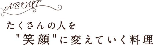 ABOUT たくさんの人を'笑顔'に変えていく料理