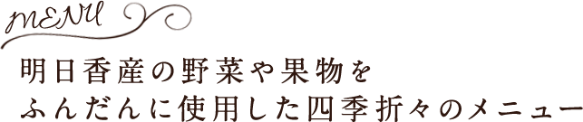 MENU 明日香産の野菜や果物をふんだんに使用した四季折々のメニュー